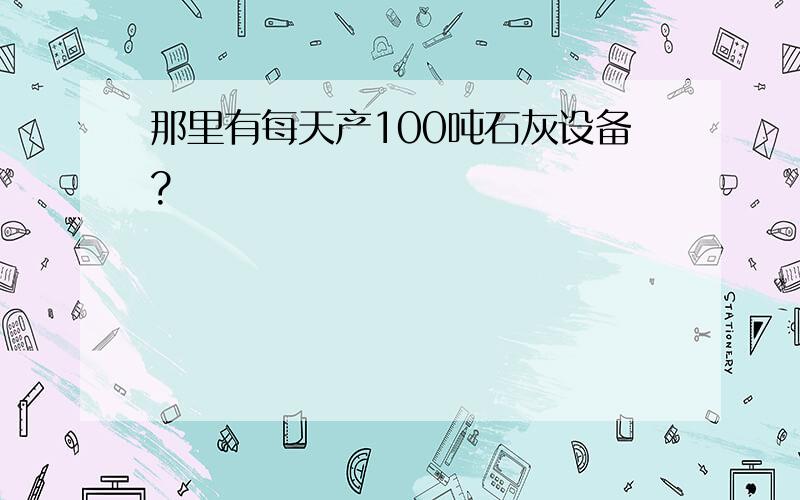 那里有每天产100吨石灰设备?