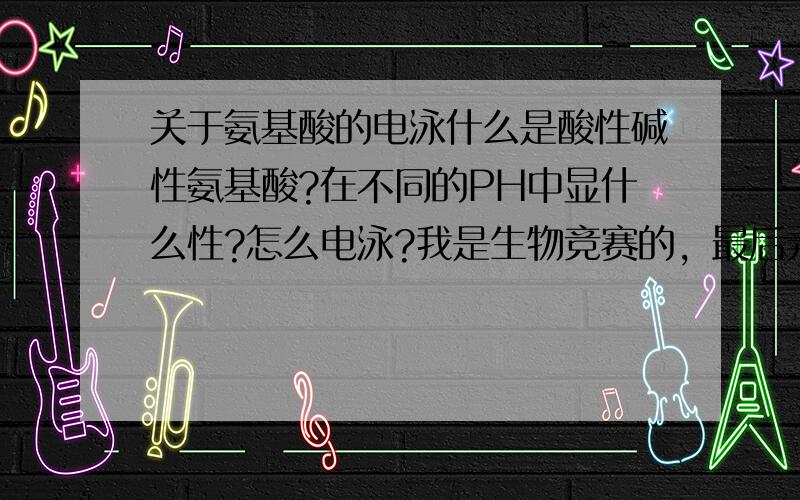 关于氨基酸的电泳什么是酸性碱性氨基酸?在不同的PH中显什么性?怎么电泳?我是生物竞赛的，最后弄点题给我讲讲。