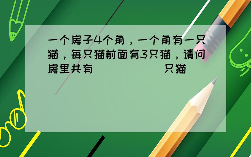 一个房子4个角，一个角有一只猫，每只猫前面有3只猫，请问房里共有______只猫．