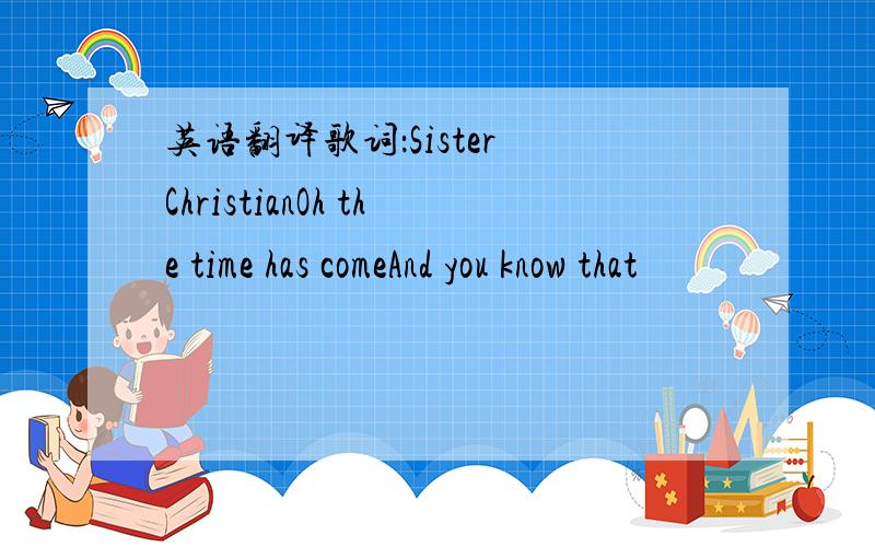 英语翻译歌词：Sister ChristianOh the time has comeAnd you know that