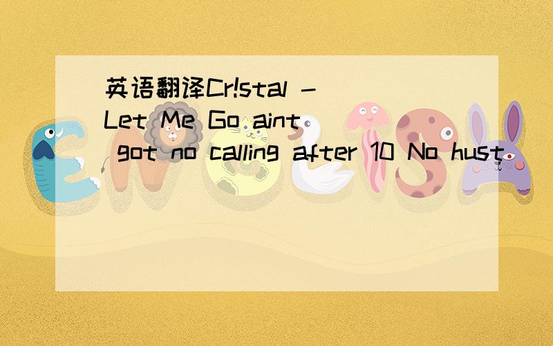 英语翻译Cr!stal - Let Me Go aint got no calling after 10 No hust