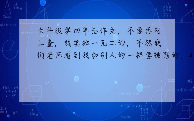 六年级第四单元作文，不要再网上查，我要独一无二的，不然我们老师看到我和别人的一样要被骂的，400到500字，分自然段，不