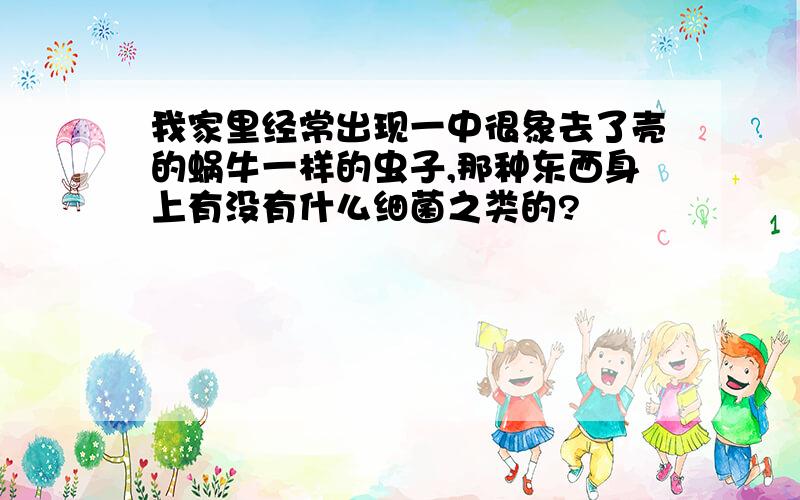 我家里经常出现一中很象去了壳的蜗牛一样的虫子,那种东西身上有没有什么细菌之类的?