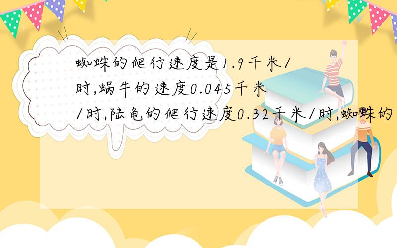 蜘蛛的爬行速度是1.9千米/时,蜗牛的速度0.045千米/时,陆龟的爬行速度0.32千米/时,蜘蛛的爬行速度大约是