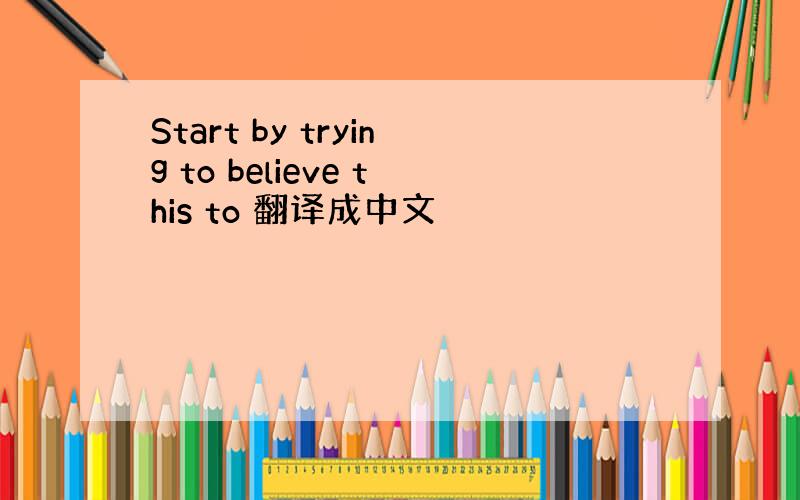 Start by trying to believe this to 翻译成中文