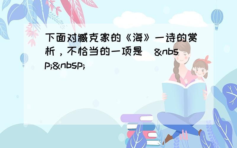 下面对臧克家的《海》一诗的赏析，不恰当的一项是（  ）