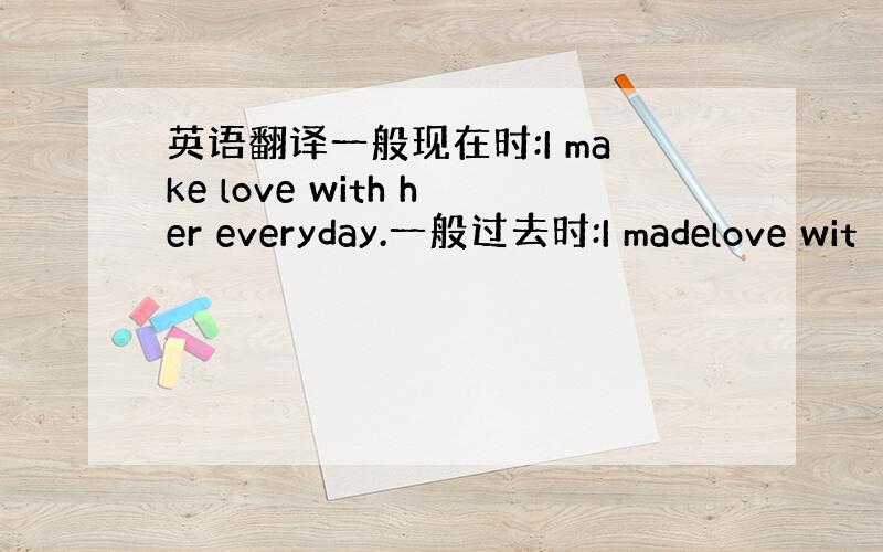 英语翻译一般现在时:I make love with her everyday.一般过去时:I madelove wit