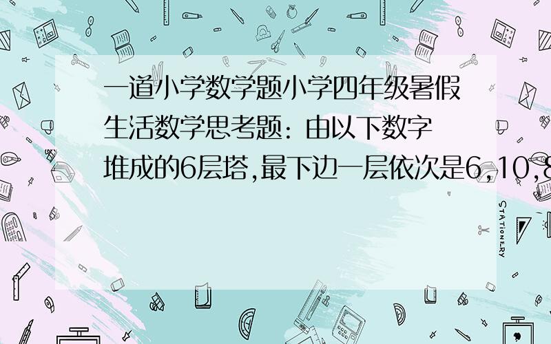 一道小学数学题小学四年级暑假生活数学思考题: 由以下数字堆成的6层塔,最下边一层依次是6,10,8,3,9,7 倒数第二