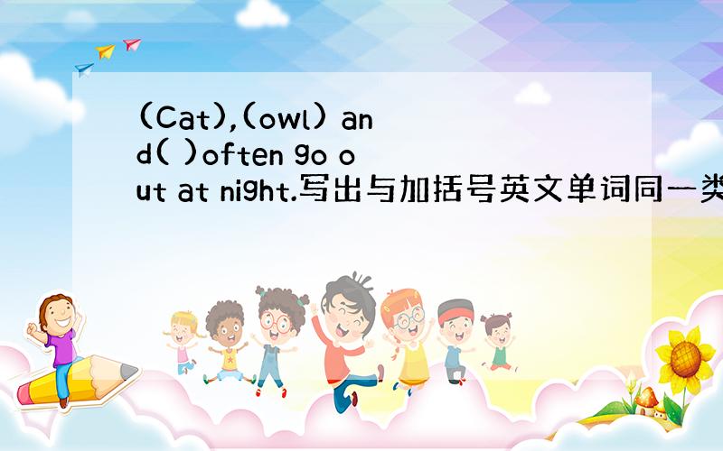 (Cat),(owl) and( )often go out at night.写出与加括号英文单词同一类的词.