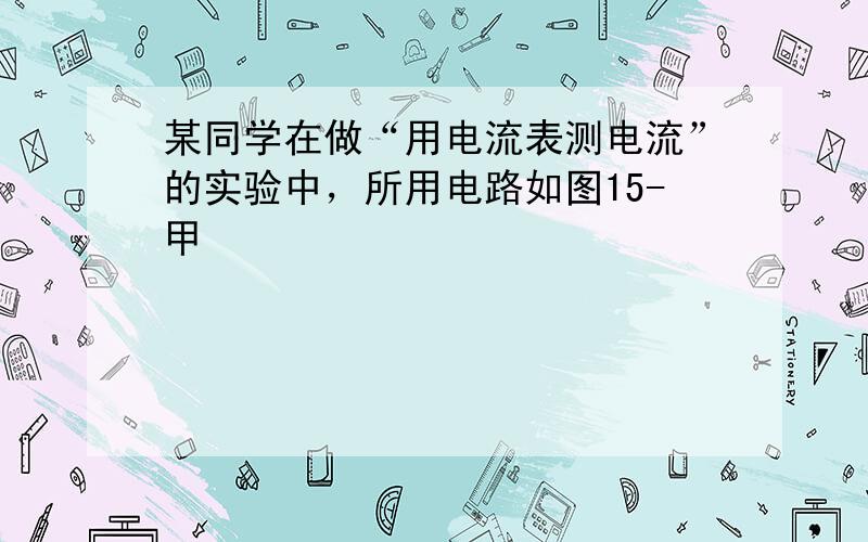 某同学在做“用电流表测电流”的实验中，所用电路如图15-甲