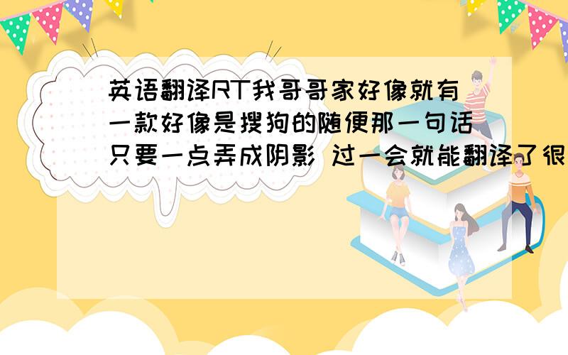 英语翻译RT我哥哥家好像就有一款好像是搜狗的随便那一句话只要一点弄成阴影 过一会就能翻译了很快很方便不知道是什么软件谁知