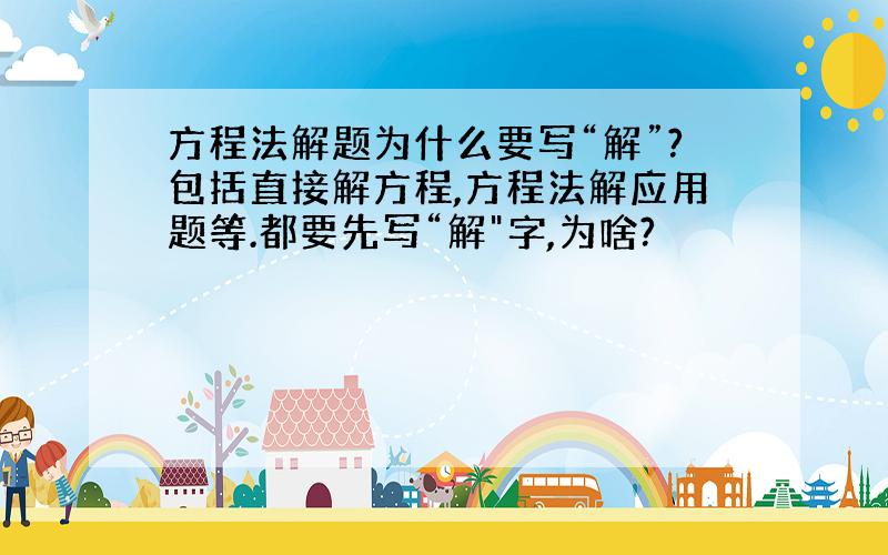 方程法解题为什么要写“解”?包括直接解方程,方程法解应用题等.都要先写“解