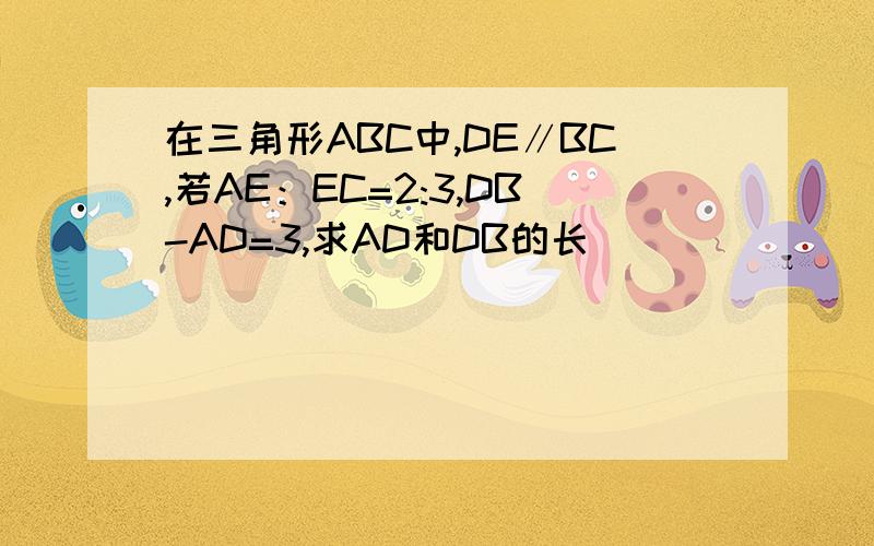 在三角形ABC中,DE∥BC,若AE：EC=2:3,DB-AD=3,求AD和DB的长