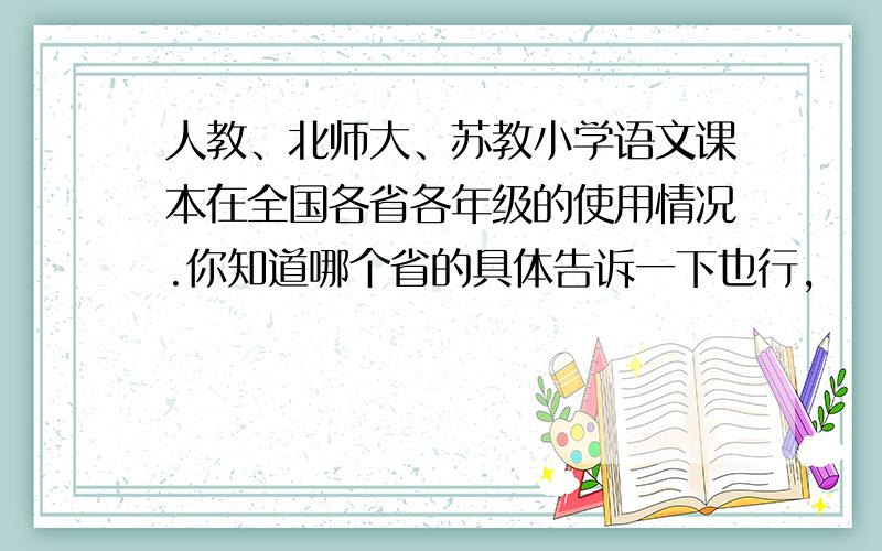 人教、北师大、苏教小学语文课本在全国各省各年级的使用情况.你知道哪个省的具体告诉一下也行,