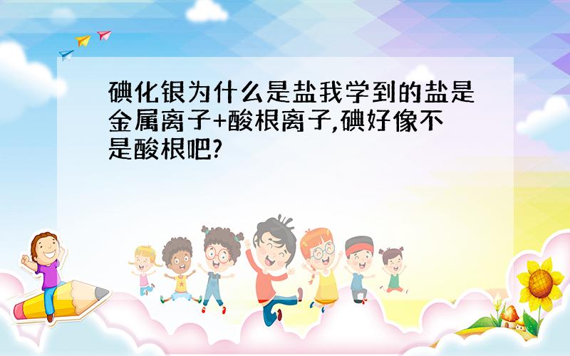 碘化银为什么是盐我学到的盐是金属离子+酸根离子,碘好像不是酸根吧?