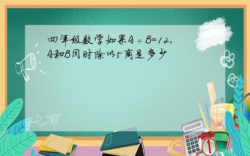 四年级数学如果A÷B=12,A和B同时除以5商是多少