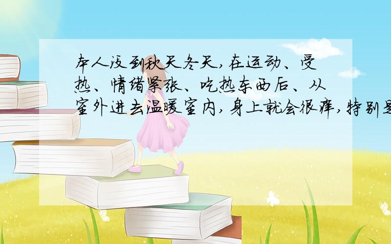 本人没到秋天冬天,在运动、受热、情绪紧张、吃热东西后、从室外进去温暖室内,身上就会很痒,特别是后背