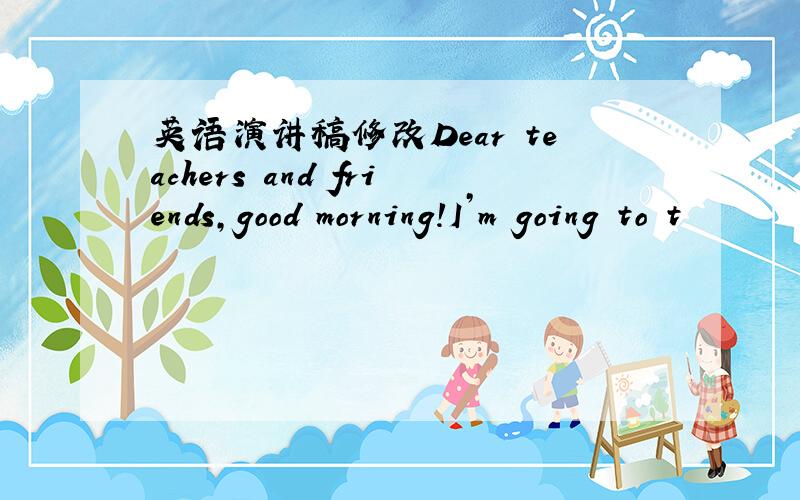 英语演讲稿修改Dear teachers and friends,good morning!I’m going to t