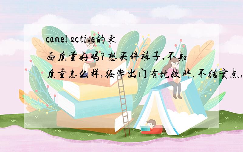 camel active的东西质量好吗?想买件裤子,不知质量怎么样,经常出门有比较胖.不结实点,容易闹笑话.哈哈哈