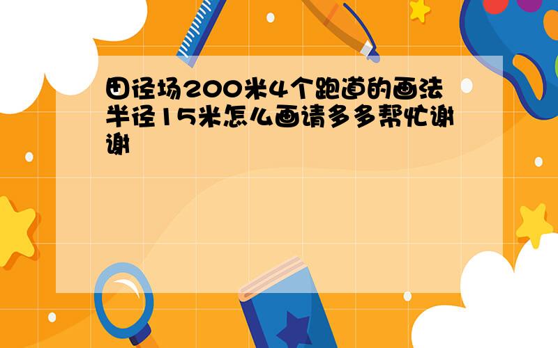 田径场200米4个跑道的画法半径15米怎么画请多多帮忙谢谢