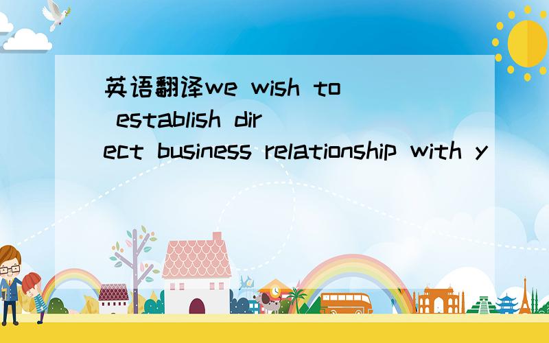 英语翻译we wish to establish direct business relationship with y