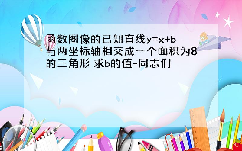 函数图像的已知直线y=x+b与两坐标轴相交成一个面积为8的三角形 求b的值-同志们