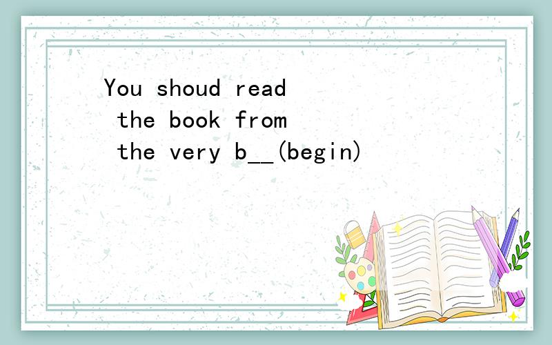 You shoud read the book from the very b__(begin)