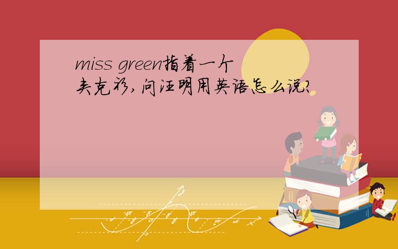 miss green指着一个夹克衫,问汪明用英语怎么说?