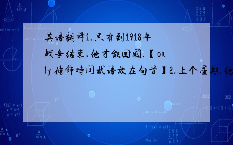 英语翻译1.只有到1918年战争结束,他才能回国.【only 修饰时间状语放在句首】2.上个星期,他迷路了,Tom也是.