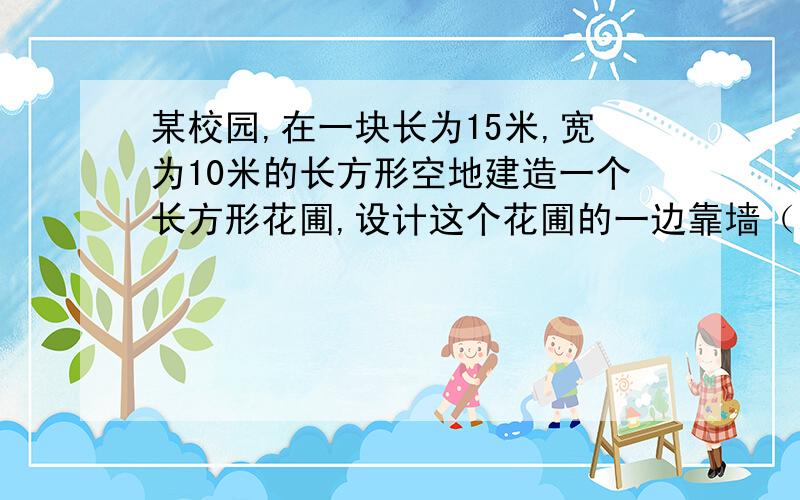 某校园,在一块长为15米,宽为10米的长方形空地建造一个长方形花圃,设计这个花圃的一边靠墙（墙长约15米）,并在不靠墙的