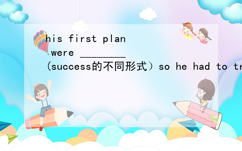 his first plan were ________(success的不同形式）so he had to try a