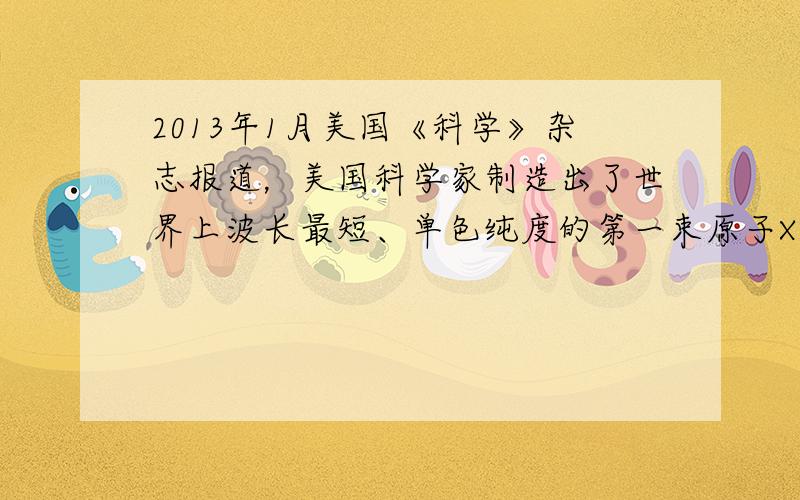 2013年1月美国《科学》杂志报道，美国科学家制造出了世界上波长最短、单色纯度的第一束原子X射线激光，他们通过强大的X射