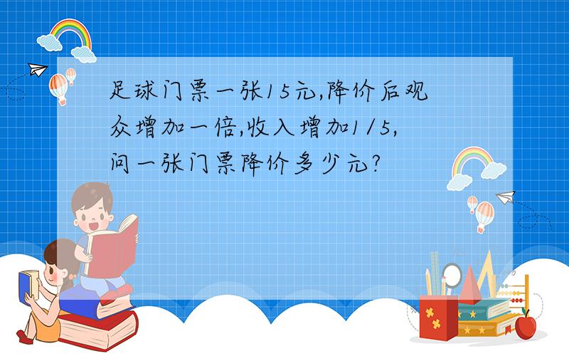 足球门票一张15元,降价后观众增加一倍,收入增加1/5,问一张门票降价多少元?