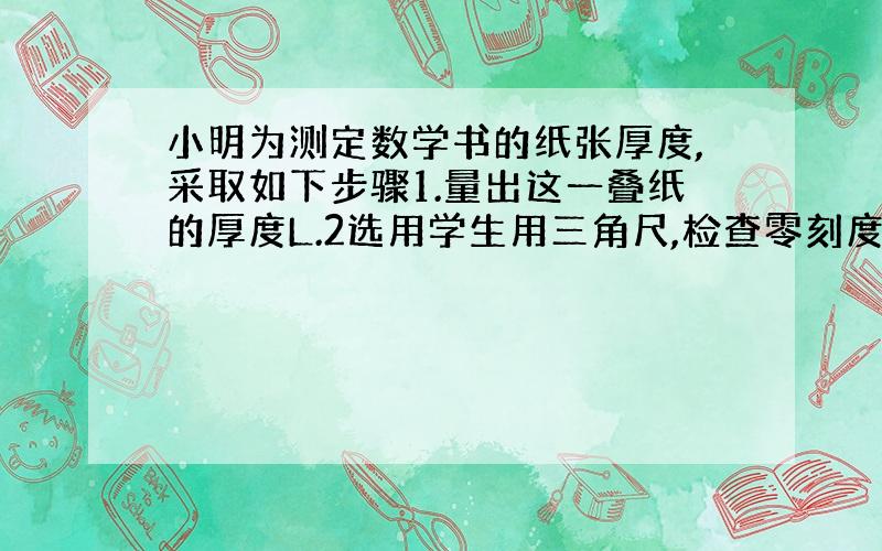 小明为测定数学书的纸张厚度,采取如下步骤1.量出这一叠纸的厚度L.2选用学生用三角尺,检查零刻度是否磨损；3.计算每页纸