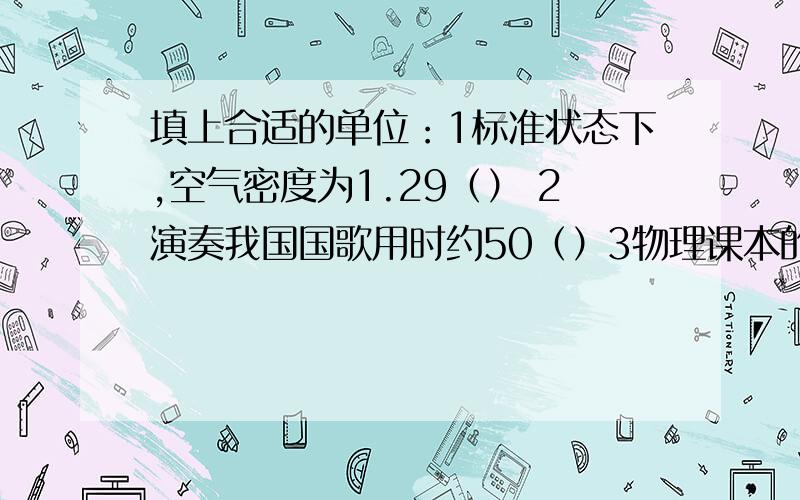 填上合适的单位：1标准状态下,空气密度为1.29（） 2演奏我国国歌用时约50（）3物理课本的一张纸厚度约...