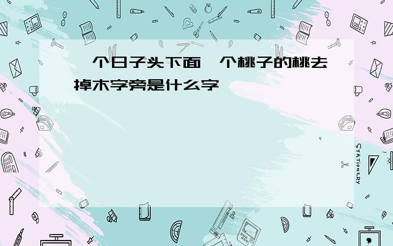 一个日子头下面一个桃子的桃去掉木字旁是什么字