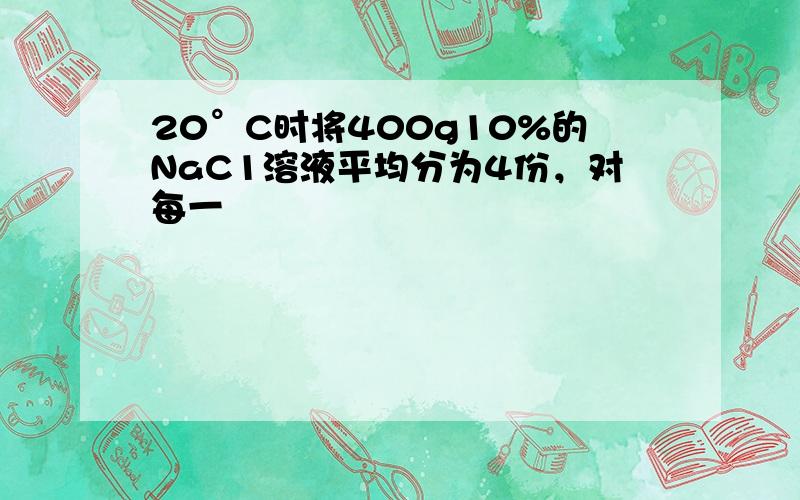 20°C时将400g10%的NaC1溶液平均分为4份，对每一