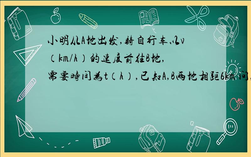 小明从A地出发,骑自行车以v（km/h）的速度前往B地,需要时间为t（h）,已知A,B两地相距6km 问,15：00时