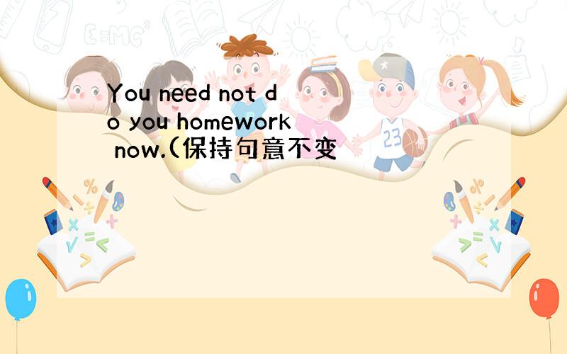 You need not do you homework now.(保持句意不变