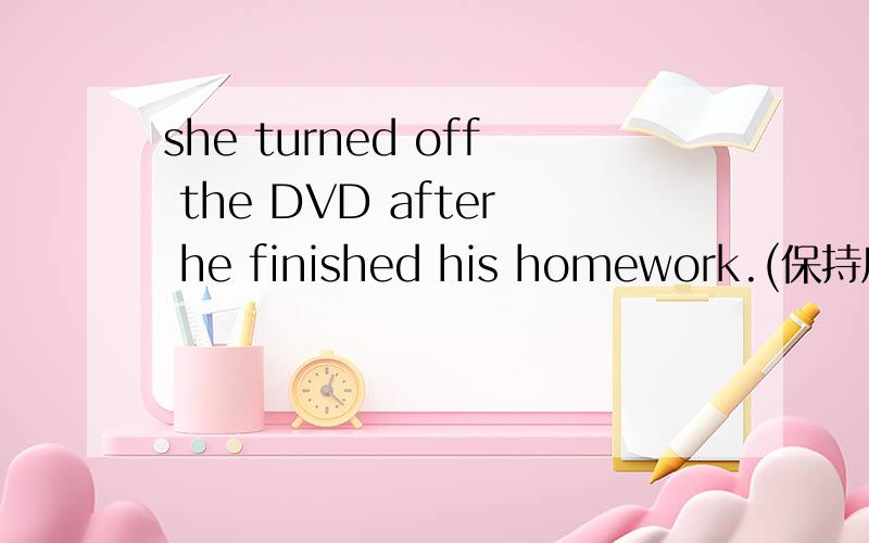 she turned off the DVD after he finished his homework.(保持原句意