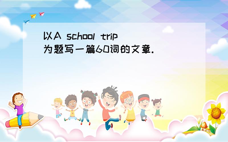 以A school trip为题写一篇60词的文章.