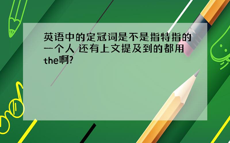 英语中的定冠词是不是指特指的一个人 还有上文提及到的都用the啊?