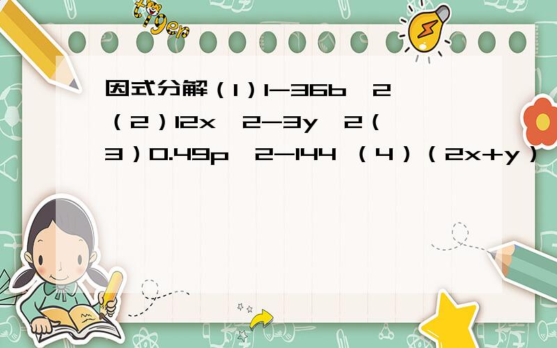 因式分解（1）1-36b^2（2）12x^2-3y^2（3）0.49p^2-144 （4）（2x+y）^2-（x+2y）