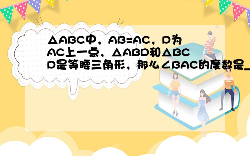 △ABC中，AB=AC，D为AC上一点，△ABD和△BCD是等腰三角形，那么∠BAC的度数是______．