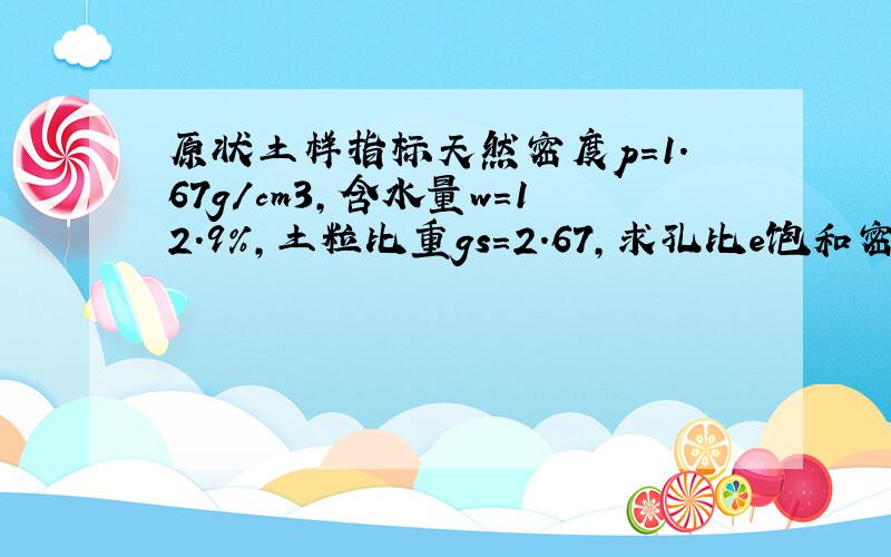 原状土样指标天然密度p=1.67g/cm3,含水量w=12.9%,土粒比重gs=2.67,求孔比e饱和密度psato