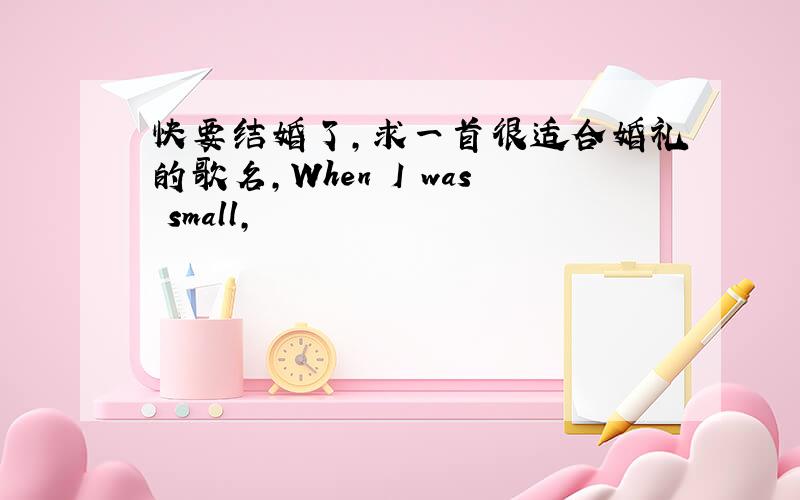 快要结婚了,求一首很适合婚礼的歌名,When I was small,