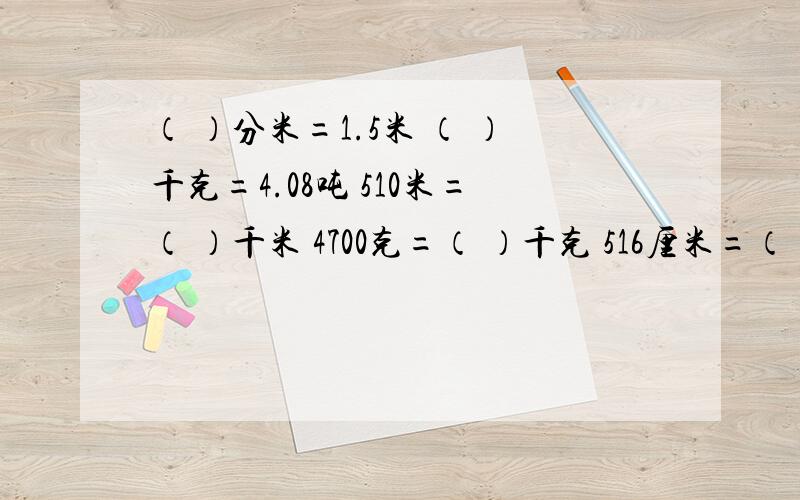 （ ）分米=1.5米 （ ）千克=4.08吨 510米=（ ）千米 4700克=（ ）千克 516厘米=（ ）米