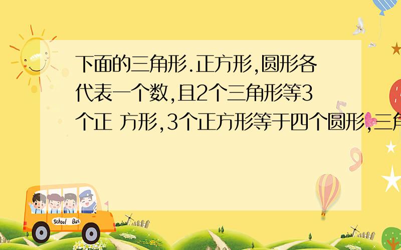 下面的三角形.正方形,圆形各代表一个数,且2个三角形等3个正 方形,3个正方形等于四个圆形,三角形