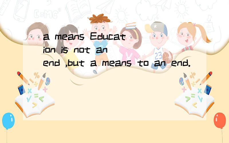 a means Education is not an end ,but a means to an end.