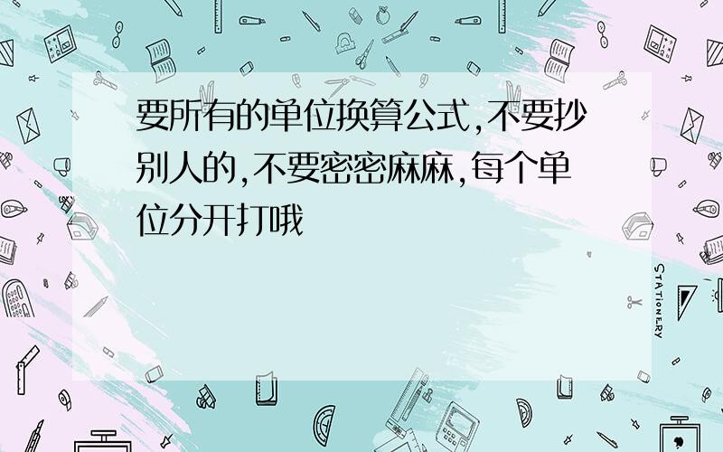 要所有的单位换算公式,不要抄别人的,不要密密麻麻,每个单位分开打哦